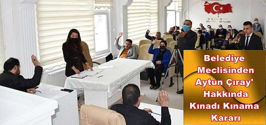BELEDİYE MECLİSİNDEN AYTUN ÇIRAY  HAKKINDA KINAMA KARARI