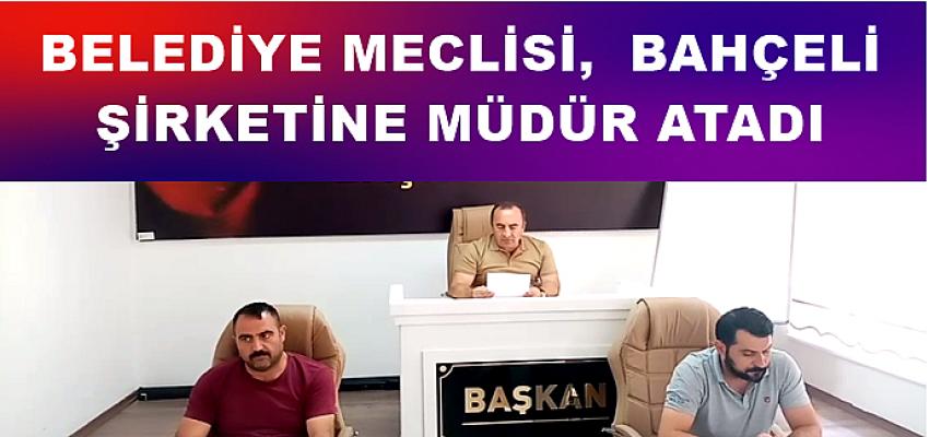 BELEDİYE MECLİSİ,  BAHÇELİ ŞİRKETİNE MÜDÜR ATADI
